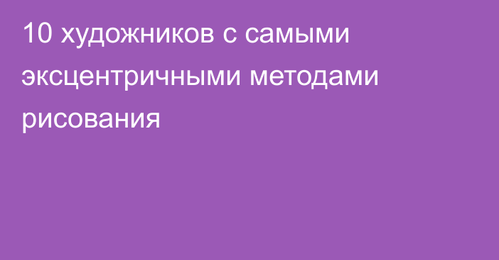 10 художников с самыми эксцентричными методами рисования