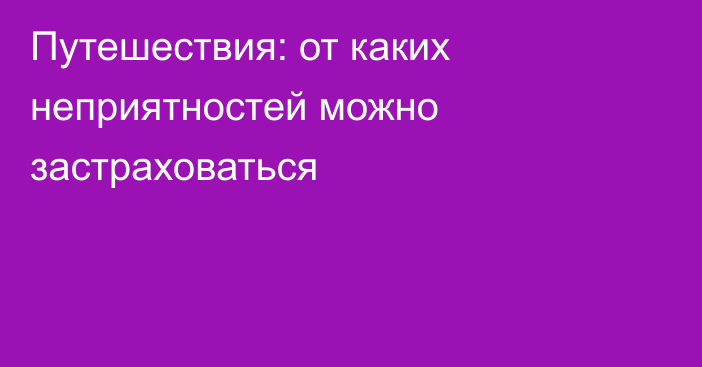 Путешествия: от каких неприятностей можно застраховаться