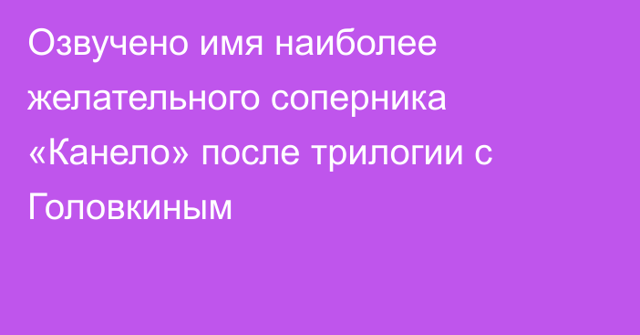 Озвучено имя наиболее желательного соперника «Канело» после трилогии с Головкиным