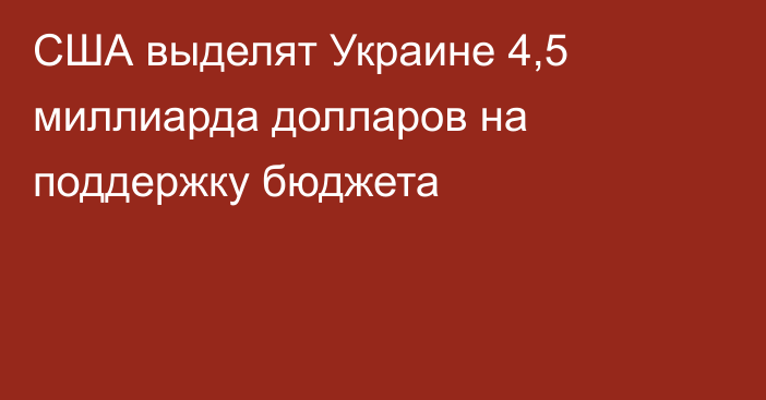 США выделят Украине 4,5 миллиарда долларов на поддержку бюджета