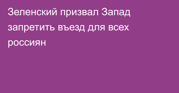 Зеленский призвал Запад запретить въезд для всех россиян