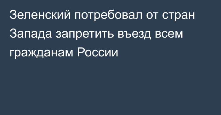 Зеленский потребовал от стран Запада запретить въезд всем гражданам России