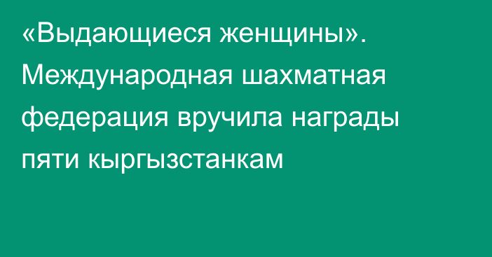 «Выдающиеся женщины». Международная шахматная федерация вручила награды пяти кыргызстанкам