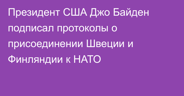 Президент США Джо Байден подписал протоколы о присоединении Швеции и Финляндии к НАТО