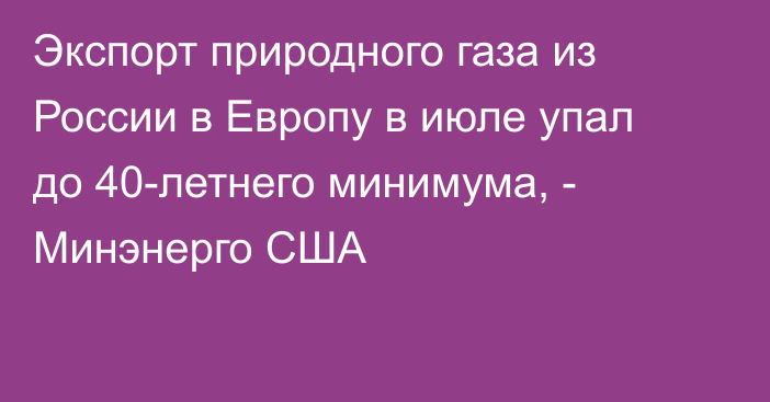 Экспорт природного газа из России в Европу в июле упал до 40-летнего минимума, - Минэнерго США