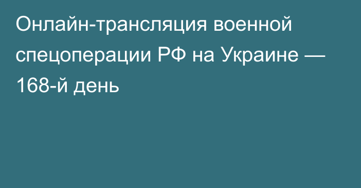 Онлайн-трансляция военной спецоперации РФ на Украине — 168-й день