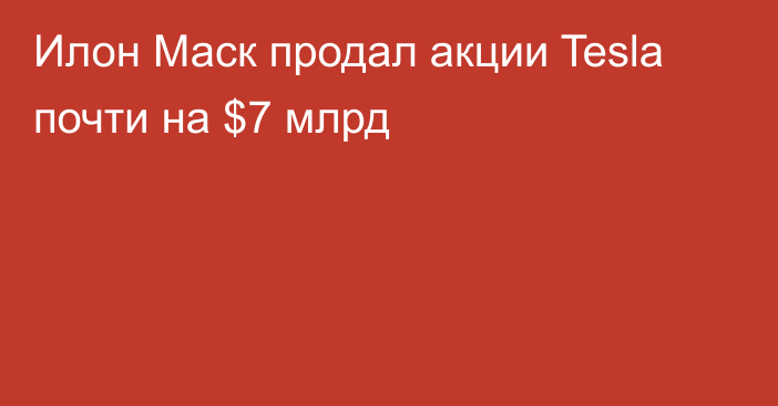 Илон Маск продал акции Tesla почти на $7 млрд