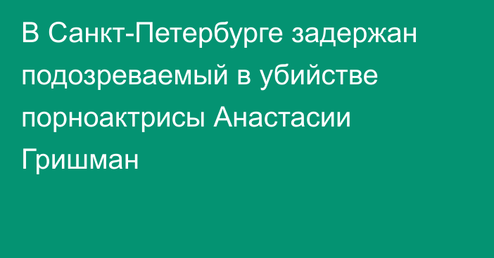 В Санкт-Петербурге задержан подозреваемый в убийстве порноактрисы Анастасии Гришман