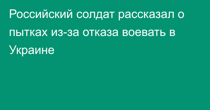 Российский солдат рассказал о пытках из-за отказа воевать в Украине