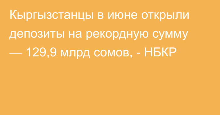 Кыргызстанцы в июне открыли депозиты на рекордную сумму — 129,9 млрд сомов, - НБКР