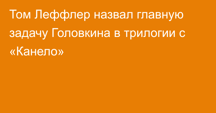 Том Леффлер назвал главную задачу Головкина в трилогии с «Канело»