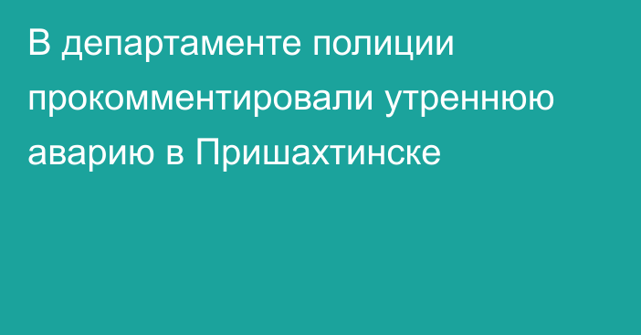 В департаменте полиции прокомментировали утреннюю аварию в Пришахтинске