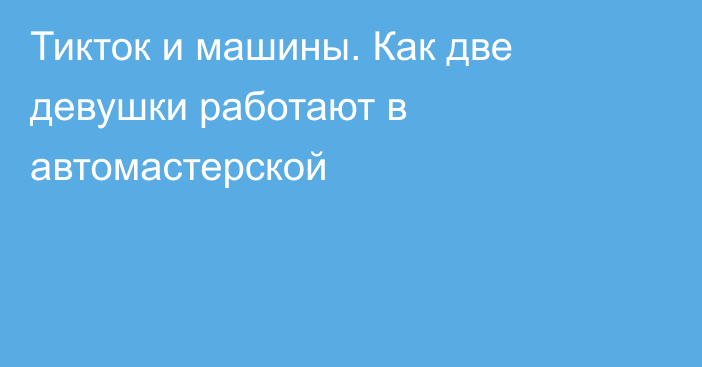 Тикток и машины. Как две девушки работают в автомастерской