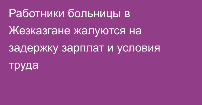 Работники больницы в Жезказгане жалуются на задержку зарплат и условия труда