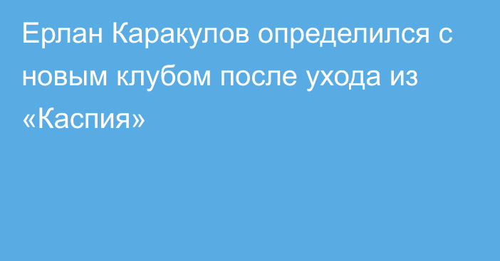 Ерлан Каракулов определился с новым клубом после ухода из «Каспия»