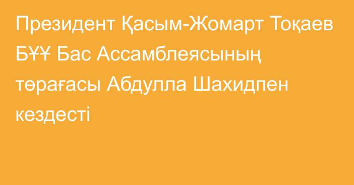 Президент Қасым-Жомарт Тоқаев БҰҰ Бас Ассамблеясының төрағасы Абдулла Шахидпен кездесті