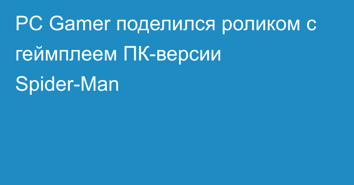 PC Gamer поделился роликом с геймплеем ПК-версии Spider-Man