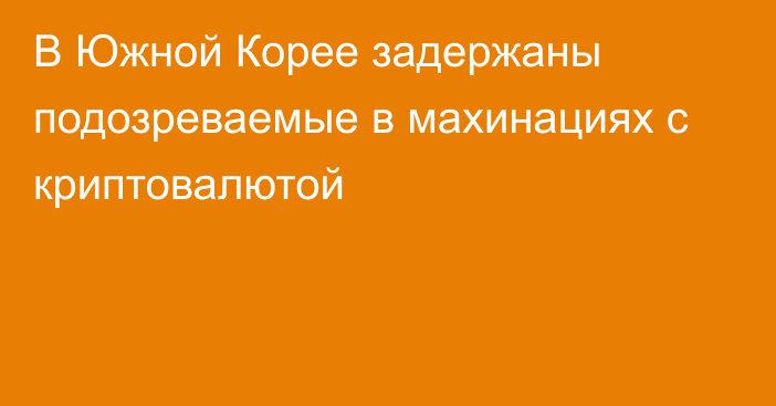 В Южной Корее задержаны подозреваемые в махинациях с криптовалютой