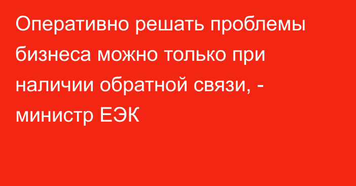 Оперативно решать проблемы бизнеса можно только при наличии обратной связи, - министр ЕЭК