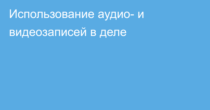 Использование аудио- и видеозаписей в деле