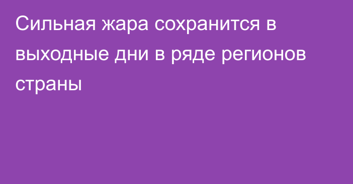 Сильная жара сохранится в выходные дни в ряде регионов страны