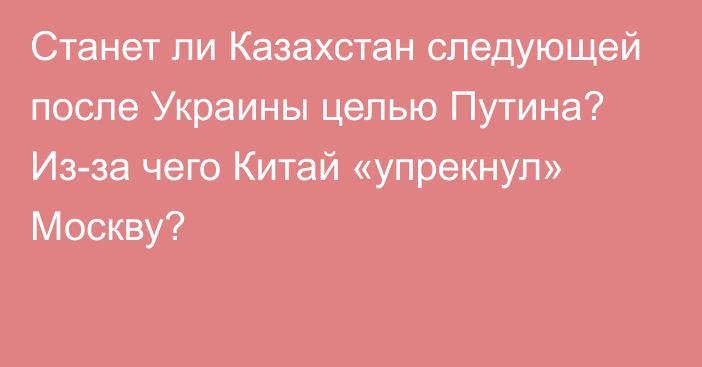 Станет ли Казахстан следующей после Украины целью Путина? Из-за чего Китай «упрекнул» Москву?