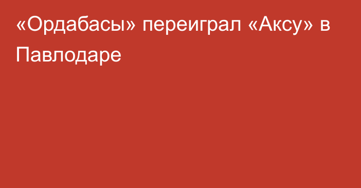 «Ордабасы» переиграл «Аксу» в Павлодаре