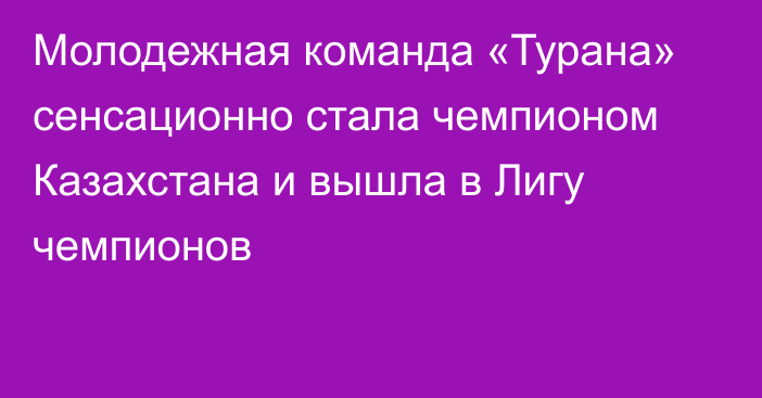 Молодежная команда «Турана» сенсационно стала чемпионом Казахстана и вышла в Лигу чемпионов