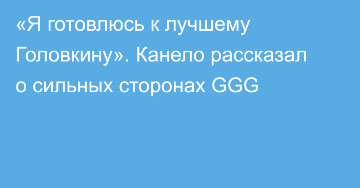 «Я готовлюсь к лучшему Головкину». Канело рассказал о сильных сторонах GGG