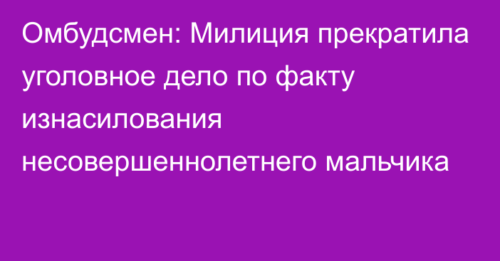 Омбудсмен: Милиция прекратила уголовное дело по факту изнасилования несовершеннолетнего мальчика