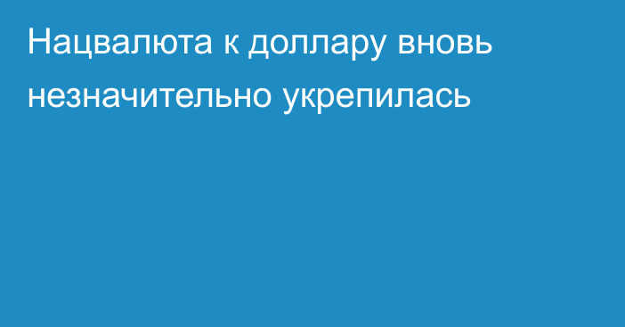 Нацвалюта к доллару вновь незначительно укрепилась