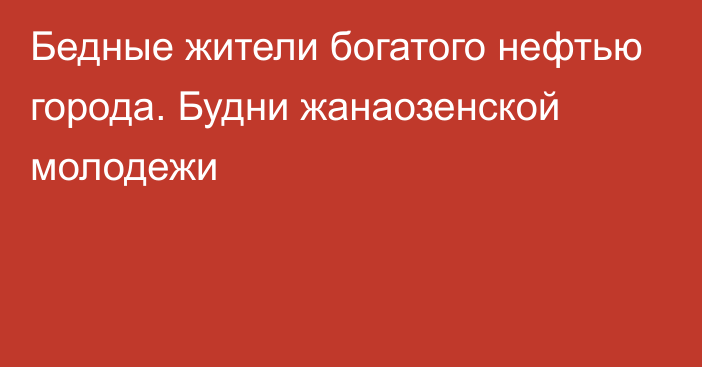 Бедные жители богатого нефтью города. Будни жанаозенской молодежи