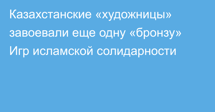 Казахстанские «художницы» завоевали еще одну «бронзу» Игр исламской солидарности