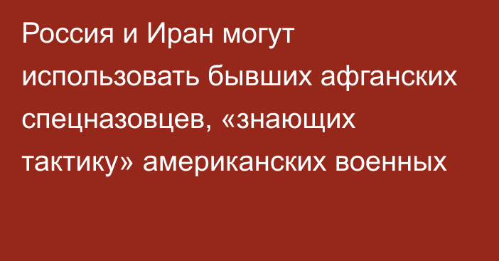 Россия и Иран могут использовать бывших афганских спецназовцев, «знающих тактику» американских военных