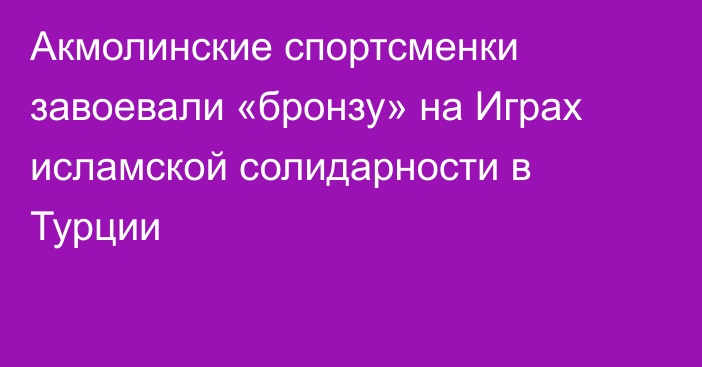 Акмолинские спортсменки завоевали «бронзу» на Играх исламской солидарности в Турции