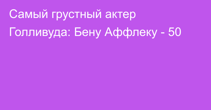 Самый грустный актер Голливуда: Бену Аффлеку - 50