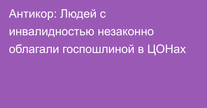 Антикор: Людей с инвалидностью незаконно облагали госпошлиной в ЦОНах