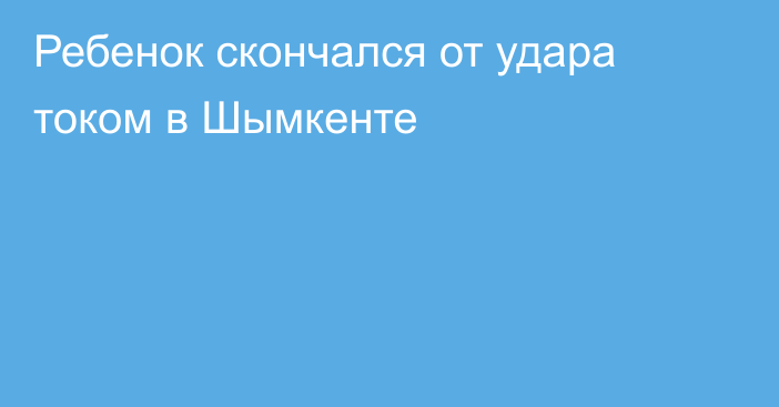 Ребенок скончался от удара током в Шымкенте