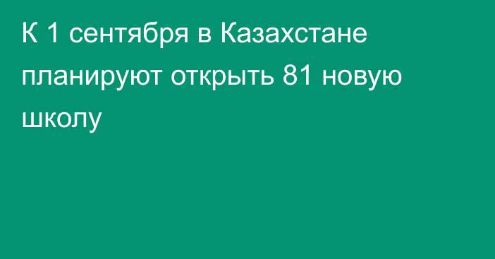 К 1 сентября в Казахстане планируют открыть 81 новую школу