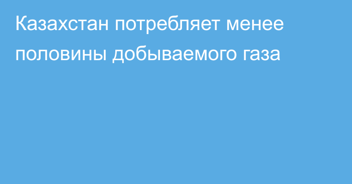 Казахстан потребляет менее половины добываемого газа