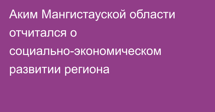 Аким Мангистауской области отчитался о социально-экономическом развитии региона