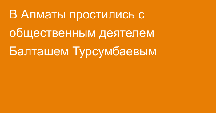 В Алматы простились с общественным деятелем Балташем Турсумбаевым