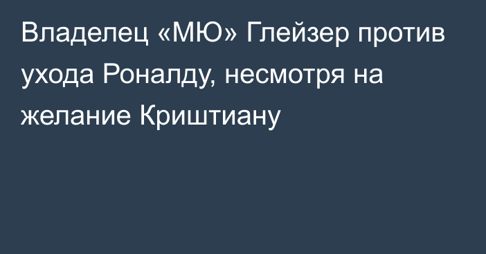 Владелец «МЮ» Глейзер против ухода Роналду, несмотря на желание Криштиану