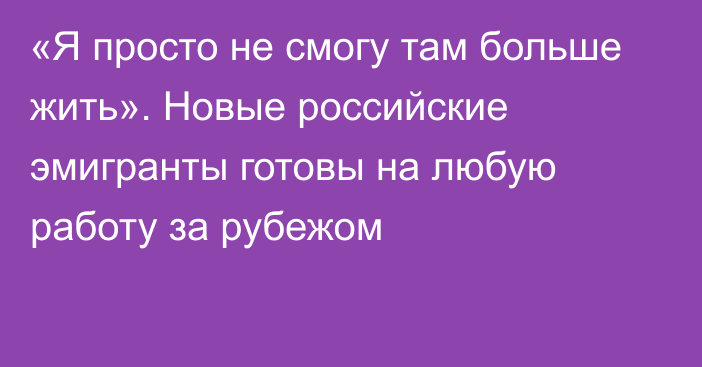 «Я просто не смогу там больше жить». Новые российские эмигранты готовы на любую работу за рубежом