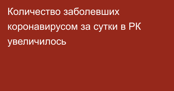 Количество заболевших коронавирусом за сутки в РК увеличилось