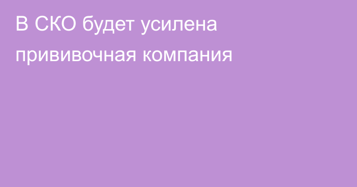 В СКО будет усилена прививочная компания