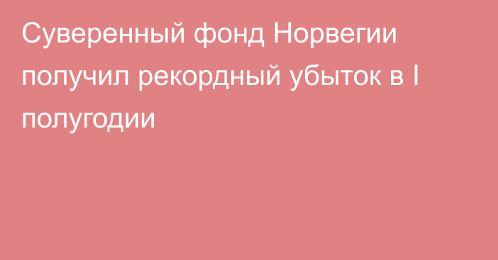 Суверенный фонд Норвегии получил рекордный убыток в I полугодии