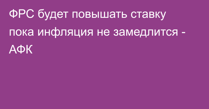 ФРС будет повышать ставку пока инфляция не замедлится - АФК