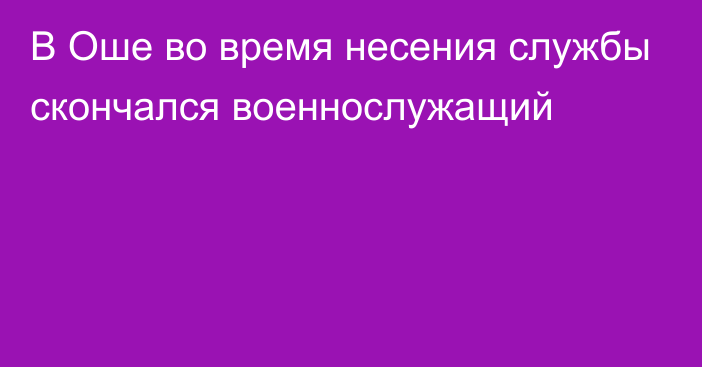 В Оше во время несения службы скончался военнослужащий