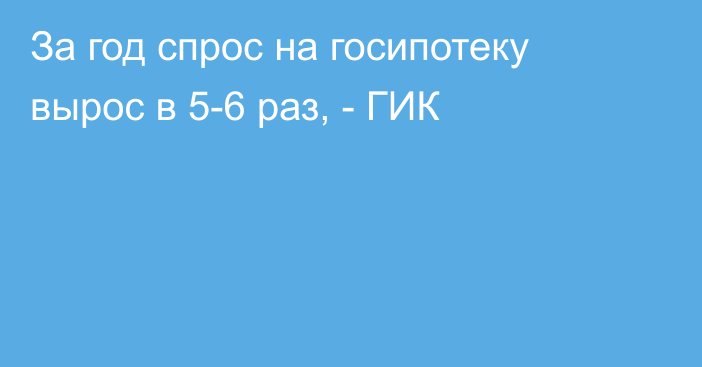 За год спрос на госипотеку вырос в 5-6 раз, - ГИК